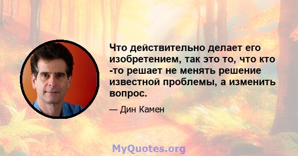 Что действительно делает его изобретением, так это то, что кто -то решает не менять решение известной проблемы, а изменить вопрос.