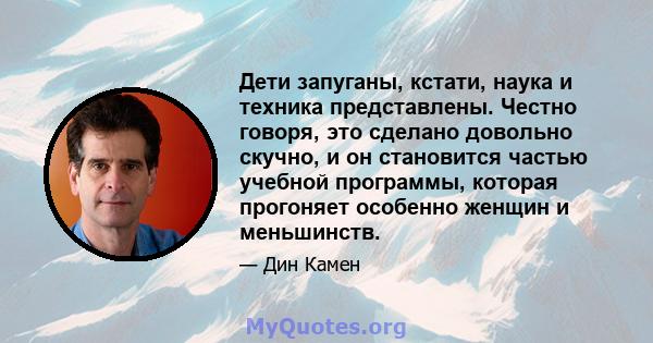 Дети запуганы, кстати, наука и техника представлены. Честно говоря, это сделано довольно скучно, и он становится частью учебной программы, которая прогоняет особенно женщин и меньшинств.