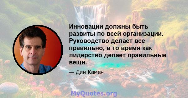 Инновации должны быть развиты по всей организации. Руководство делает все правильно, в то время как лидерство делает правильные вещи.