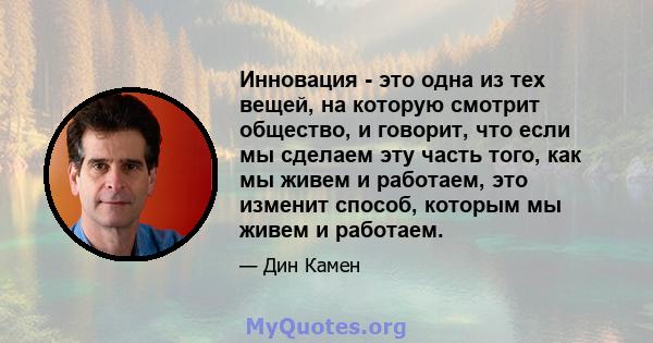 Инновация - это одна из тех вещей, на которую смотрит общество, и говорит, что если мы сделаем эту часть того, как мы живем и работаем, это изменит способ, которым мы живем и работаем.