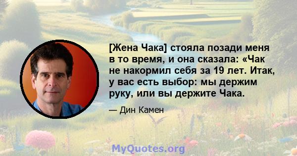 [Жена Чака] стояла позади меня в то время, и она сказала: «Чак не накормил себя за 19 лет. Итак, у вас есть выбор: мы держим руку, или вы держите Чака.