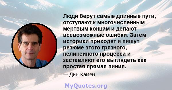 Люди берут самые длинные пути, отступают к многочисленным мертвым концам и делают всевозможные ошибки. Затем историки приходят и пишут резюме этого грязного, нелинейного процесса и заставляют его выглядеть как простая