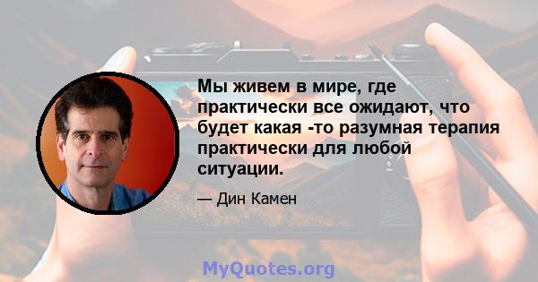 Мы живем в мире, где практически все ожидают, что будет какая -то разумная терапия практически для любой ситуации.