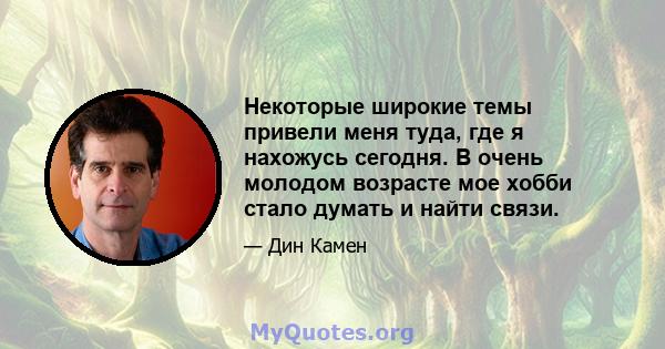 Некоторые широкие темы привели меня туда, где я нахожусь сегодня. В очень молодом возрасте мое хобби стало думать и найти связи.