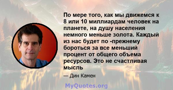 По мере того, как мы движемся к 8 или 10 миллиардам человек на планете, на душу населения немного меньше золота. Каждый из нас будет по -прежнему бороться за все меньший процент от общего объема ресурсов. Это не