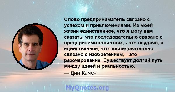 Слово предприниматель связано с успехом и приключениями. Из моей жизни единственное, что я могу вам сказать, что последовательно связано с предпринимательством, - это неудача, и единственное, что последовательно связано 