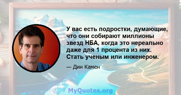 У вас есть подростки, думающие, что они собирают миллионы звезд НБА, когда это нереально даже для 1 процента из них. Стать ученым или инженером.