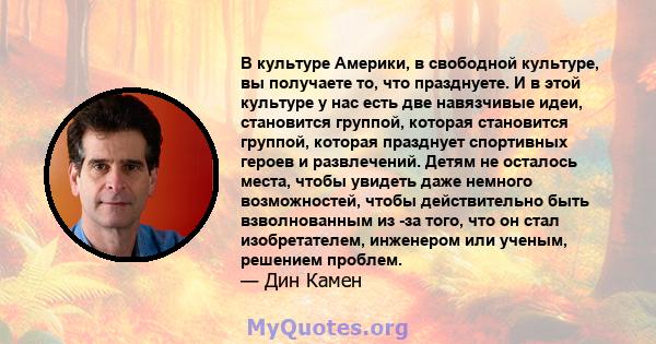 В культуре Америки, в свободной культуре, вы получаете то, что празднуете. И в этой культуре у нас есть две навязчивые идеи, становится группой, которая становится группой, которая празднует спортивных героев и