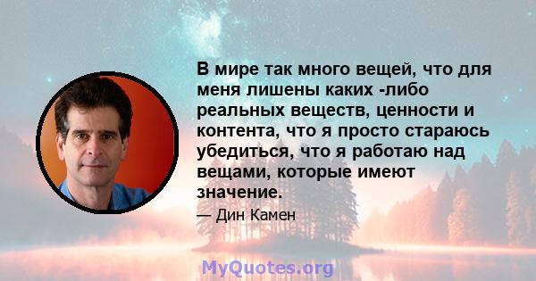 В мире так много вещей, что для меня лишены каких -либо реальных веществ, ценности и контента, что я просто стараюсь убедиться, что я работаю над вещами, которые имеют значение.