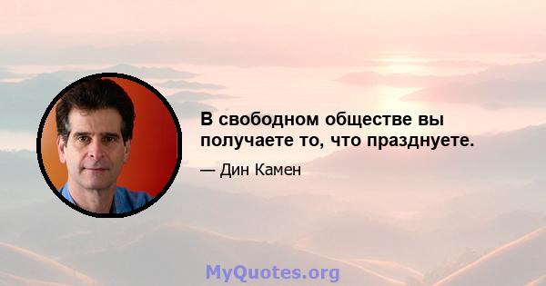 В свободном обществе вы получаете то, что празднуете.