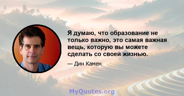 Я думаю, что образование не только важно, это самая важная вещь, которую вы можете сделать со своей жизнью.