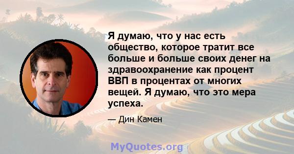 Я думаю, что у нас есть общество, которое тратит все больше и больше своих денег на здравоохранение как процент ВВП в процентах от многих вещей. Я думаю, что это мера успеха.