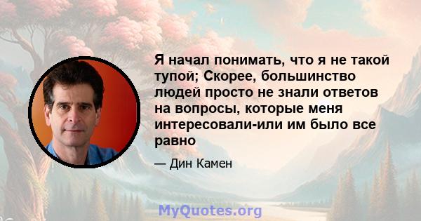 Я начал понимать, что я не такой тупой; Скорее, большинство людей просто не знали ответов на вопросы, которые меня интересовали-или им было все равно