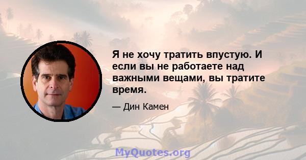 Я не хочу тратить впустую. И если вы не работаете над важными вещами, вы тратите время.