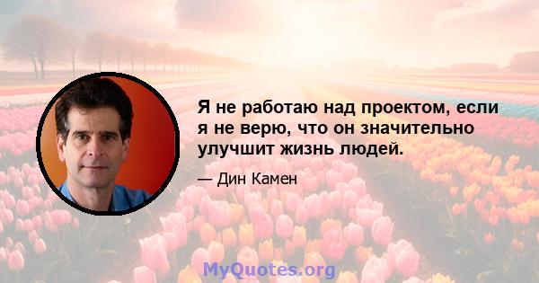 Я не работаю над проектом, если я не верю, что он значительно улучшит жизнь людей.