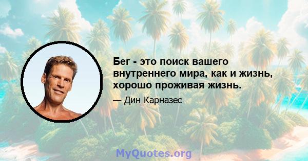 Бег - это поиск вашего внутреннего мира, как и жизнь, хорошо проживая жизнь.