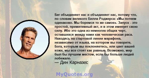 Бег объединяет нас и объединяет нас, потому что, по словам великого Билла Роджерса: «Мы потеем одинаково. Мы боремся то же самое». Запуск - это простой, примитивный акт, и в этом именует свою силу. Ибо это одна из