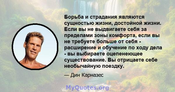 Борьба и страдания являются сущностью жизни, достойной жизни. Если вы не выдвигаете себя за пределами зоны комфорта, если вы не требуете больше от себя - расширение и обучение по ходу дела - вы выбираете оцепенеющее