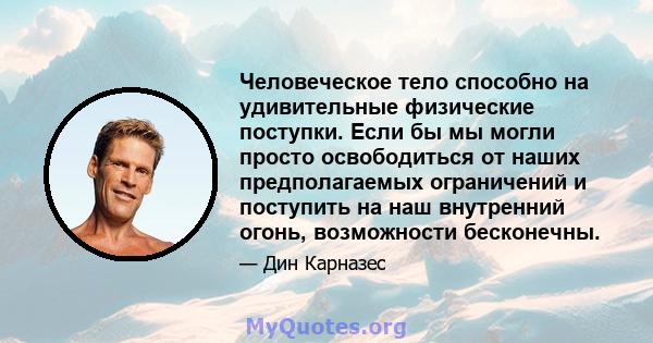 Человеческое тело способно на удивительные физические поступки. Если бы мы могли просто освободиться от наших предполагаемых ограничений и поступить на наш внутренний огонь, возможности бесконечны.