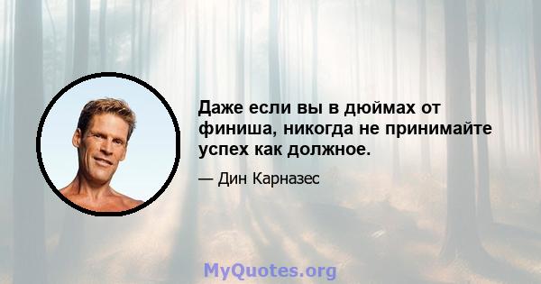 Даже если вы в дюймах от финиша, никогда не принимайте успех как должное.