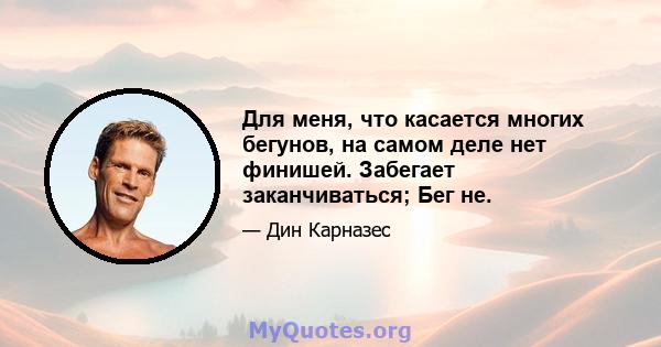 Для меня, что касается многих бегунов, на самом деле нет финишей. Забегает заканчиваться; Бег не.