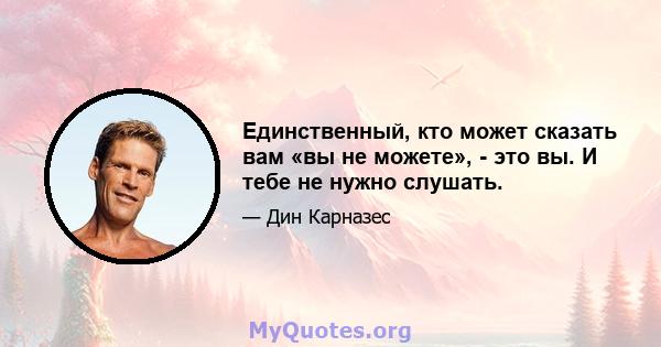 Единственный, кто может сказать вам «вы не можете», - это вы. И тебе не нужно слушать.