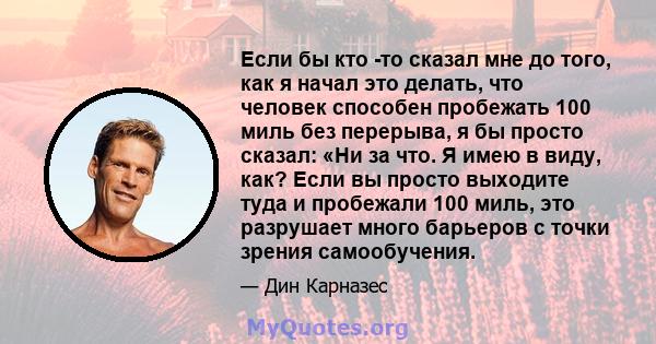 Если бы кто -то сказал мне до того, как я начал это делать, что человек способен пробежать 100 миль без перерыва, я бы просто сказал: «Ни за что. Я имею в виду, как? Если вы просто выходите туда и пробежали 100 миль,