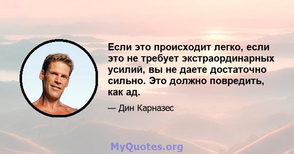 Если это происходит легко, если это не требует экстраординарных усилий, вы не даете достаточно сильно. Это должно повредить, как ад.