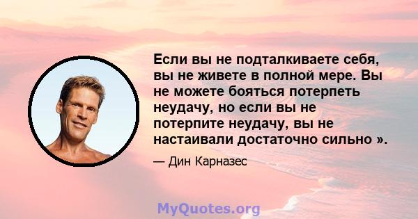 Если вы не подталкиваете себя, вы не живете в полной мере. Вы не можете бояться потерпеть неудачу, но если вы не потерпите неудачу, вы не настаивали достаточно сильно ».