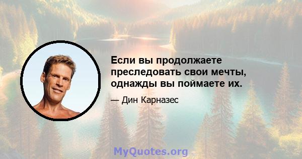 Если вы продолжаете преследовать свои мечты, однажды вы поймаете их.