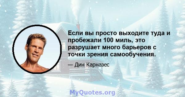 Если вы просто выходите туда и пробежали 100 миль, это разрушает много барьеров с точки зрения самообучения.