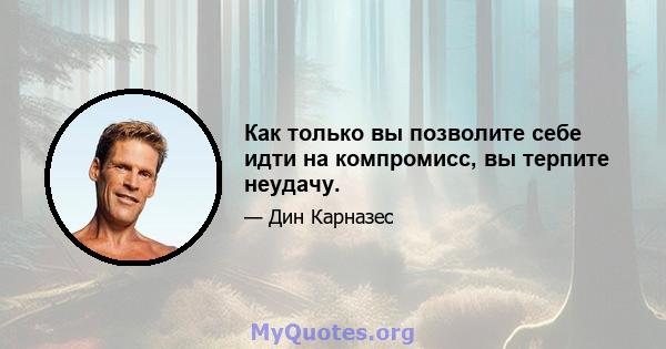 Как только вы позволите себе идти на компромисс, вы терпите неудачу.