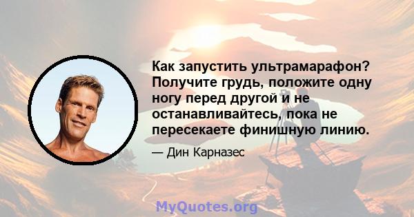 Как запустить ультрамарафон? Получите грудь, положите одну ногу перед другой и не останавливайтесь, пока не пересекаете финишную линию.