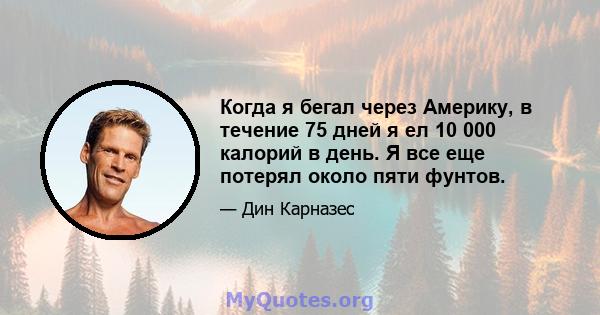 Когда я бегал через Америку, в течение 75 дней я ел 10 000 калорий в день. Я все еще потерял около пяти фунтов.