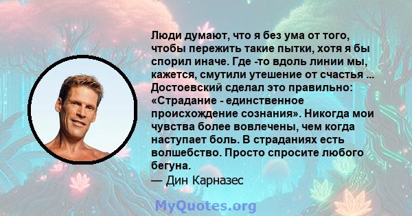 Люди думают, что я без ума от того, чтобы пережить такие пытки, хотя я бы спорил иначе. Где -то вдоль линии мы, кажется, смутили утешение от счастья ... Достоевский сделал это правильно: «Страдание - единственное