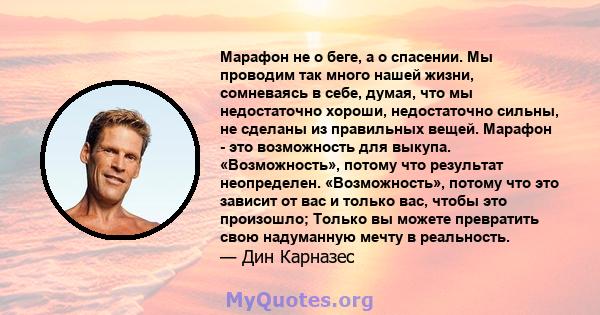 Марафон не о беге, а о спасении. Мы проводим так много нашей жизни, сомневаясь в себе, думая, что мы недостаточно хороши, недостаточно сильны, не сделаны из правильных вещей. Марафон - это возможность для выкупа.