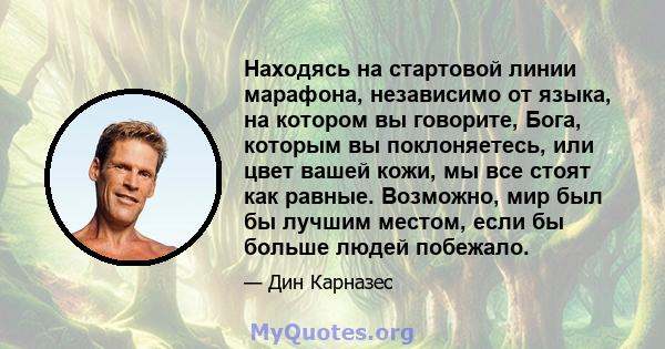 Находясь на стартовой линии марафона, независимо от языка, на котором вы говорите, Бога, которым вы поклоняетесь, или цвет вашей кожи, мы все стоят как равные. Возможно, мир был бы лучшим местом, если бы больше людей