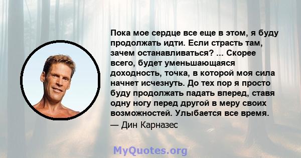 Пока мое сердце все еще в этом, я буду продолжать идти. Если страсть там, зачем останавливаться? ... Скорее всего, будет уменьшающаяся доходность, точка, в которой моя сила начнет исчезнуть. До тех пор я просто буду