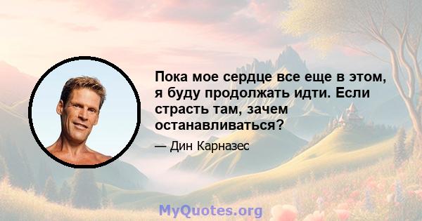 Пока мое сердце все еще в этом, я буду продолжать идти. Если страсть там, зачем останавливаться?