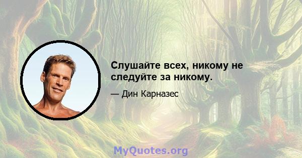 Слушайте всех, никому не следуйте за никому.