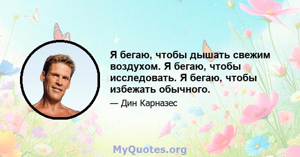 Я бегаю, чтобы дышать свежим воздухом. Я бегаю, чтобы исследовать. Я бегаю, чтобы избежать обычного.