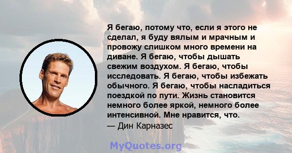 Я бегаю, потому что, если я этого не сделал, я буду вялым и мрачным и провожу слишком много времени на диване. Я бегаю, чтобы дышать свежим воздухом. Я бегаю, чтобы исследовать. Я бегаю, чтобы избежать обычного. Я