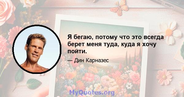 Я бегаю, потому что это всегда берет меня туда, куда я хочу пойти.