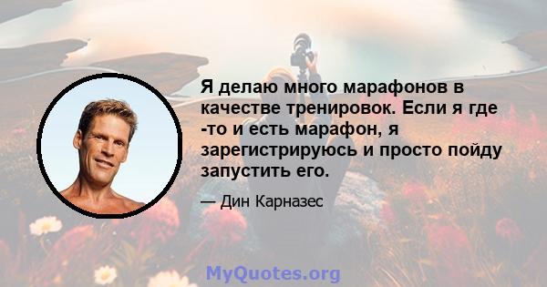 Я делаю много марафонов в качестве тренировок. Если я где -то и есть марафон, я зарегистрируюсь и просто пойду запустить его.