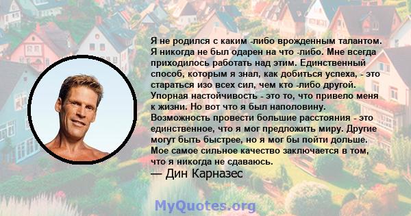 Я не родился с каким -либо врожденным талантом. Я никогда не был одарен на что -либо. Мне всегда приходилось работать над этим. Единственный способ, которым я знал, как добиться успеха, - это стараться изо всех сил, чем 