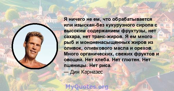 Я ничего не ем, что обрабатывается или изыскан-без кукурузного сиропа с высоким содержанием фруктузы, нет сахара, нет транс-жиров. Я ем много рыб и мононенасыщенных жиров из оливок, оливкового масла и орехов. Много