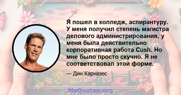 Я пошел в колледж, аспирантуру. У меня получил степень магистра делового администрирования, у меня была действительно корпоративная работа Cush. Но мне было просто скучно. Я не соответствовал этой форме.