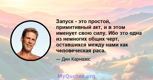 Запуск - это простой, примитивный акт, и в этом именует свою силу. Ибо это одна из немногих общих черт, оставшихся между нами как человеческая раса.