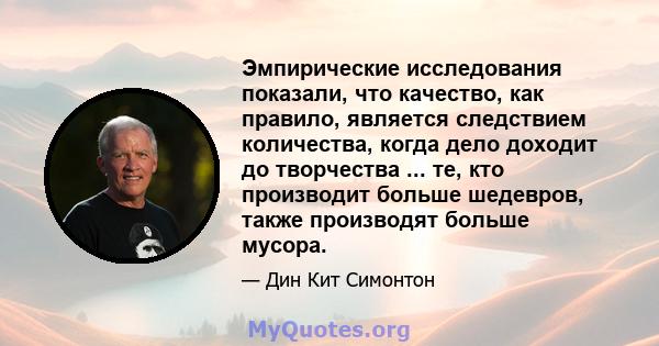 Эмпирические исследования показали, что качество, как правило, является следствием количества, когда дело доходит до творчества ... те, кто производит больше шедевров, также производят больше мусора.