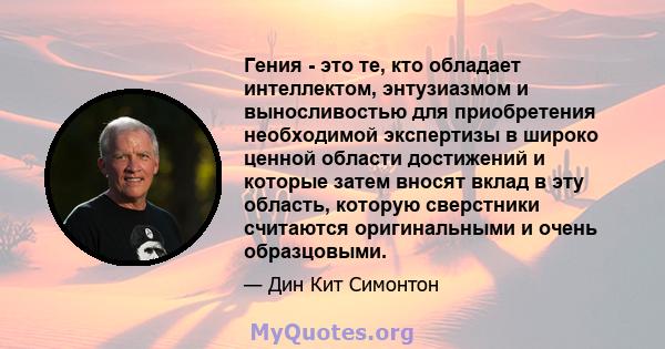 Гения - это те, кто обладает интеллектом, энтузиазмом и выносливостью для приобретения необходимой экспертизы в широко ценной области достижений и которые затем вносят вклад в эту область, которую сверстники считаются